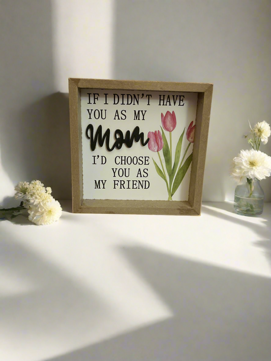 Mom Sign-If I didn’t have you as my mom I’d choose you as my friend